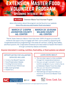 Please join us for an Extension Master Food Volunteer Program interest meeting on Monday, March 17, 2025, at 2:00 pm at Johnston County Ag Center 2736 NC 210 Hwy, Smithfield, NC 27577 or Wednesday, March 19, 2025 at 10:00 am at Wilson County Ag Center 1806 Goldsboro St S SW, Wilson, NC 27893